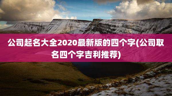 公司起名大全2020最新版的四个字(公司取名四个字吉利推荐)