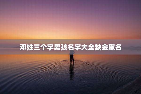 邓姓三个字男孩名字大全缺金取名