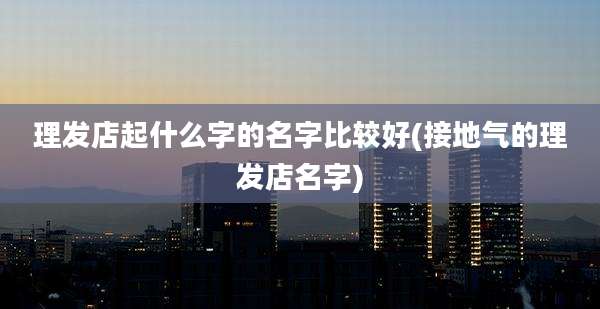理发店起什么字的名字比较好(接地气的理发店名字)