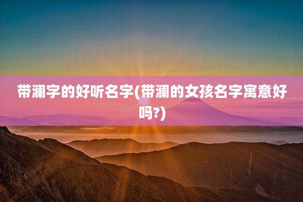 带澜字的好听名字(带澜的女孩名字寓意好吗?)