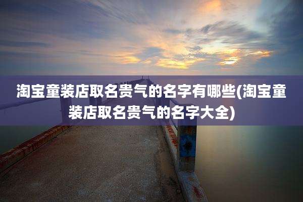 淘宝童装店取名贵气的名字有哪些(淘宝童装店取名贵气的名字大全)