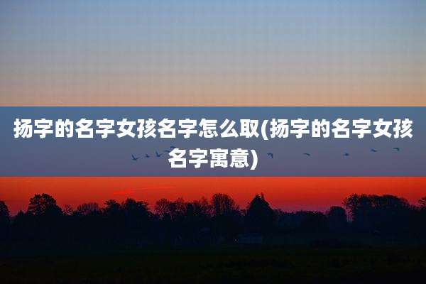 扬字的名字女孩名字怎么取(扬字的名字女孩名字寓意)
