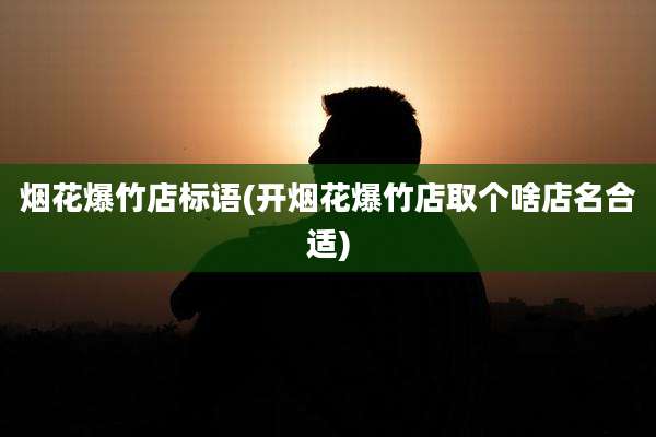 烟花爆竹店标语(开烟花爆竹店取个啥店名合适)