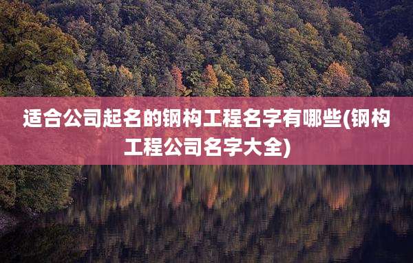 适合公司起名的钢构工程名字有哪些(钢构工程公司名字大全)