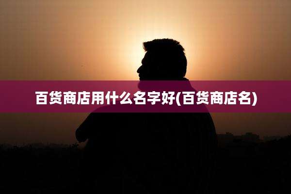 百货商店用什么名字好(百货商店名)
