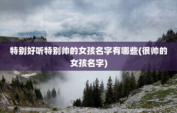 特别好听特别帅的女孩名字有哪些(很帅的女孩名字)