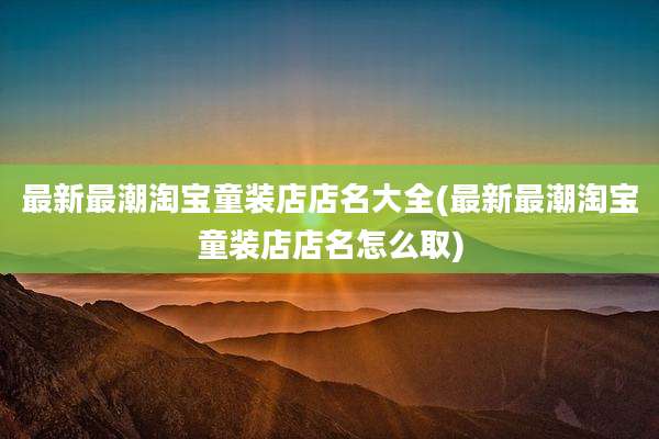 最新最潮淘宝童装店店名大全(最新最潮淘宝童装店店名怎么取)