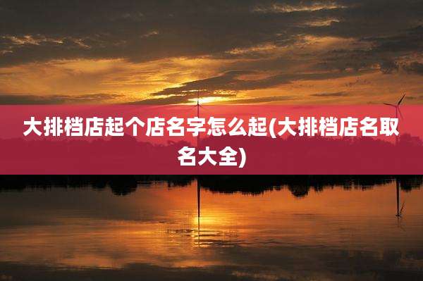 大排档店起个店名字怎么起(大排档店名取名大全)