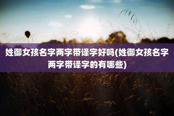 姓御女孩名字两字带译字好吗(姓御女孩名字两字带译字的有哪些)