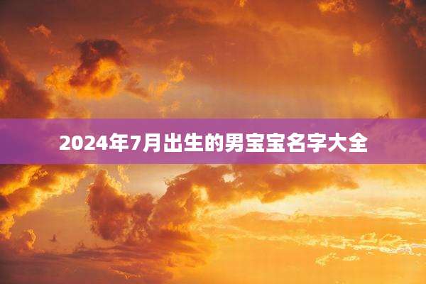 2024年7月出生的男宝宝名字大全