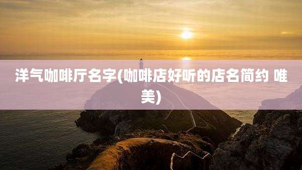 洋气咖啡厅名字(咖啡店好听的店名简约 唯美)