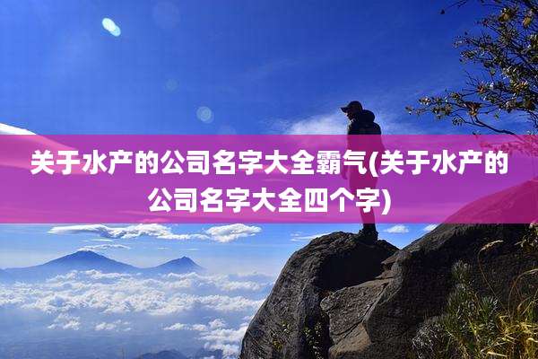 关于水产的公司名字大全霸气(关于水产的公司名字大全四个字)