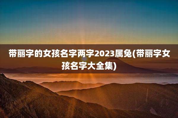 带丽字的女孩名字两字2023属兔(带丽字女孩名字大全集)