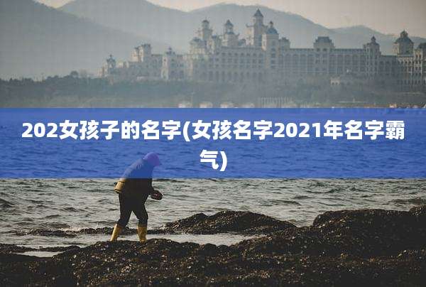 202女孩子的名字(女孩名字2021年名字霸气)