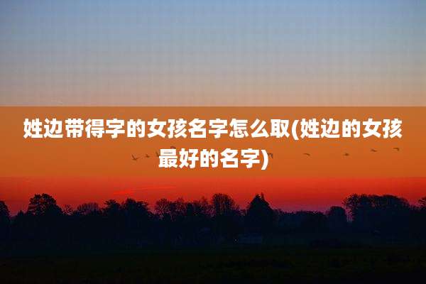 姓边带得字的女孩名字怎么取(姓边的女孩最好的名字)