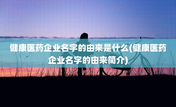 健康医药企业名字的由来是什么(健康医药企业名字的由来简介)