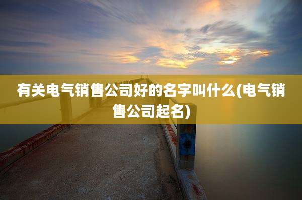 有关电气销售公司好的名字叫什么(电气销售公司起名)