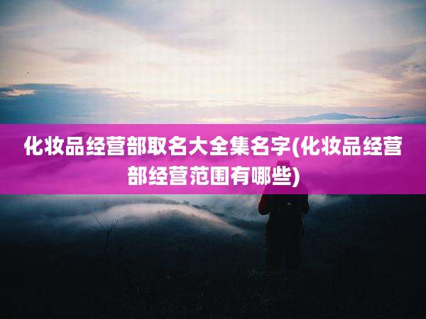 化妆品经营部取名大全集名字(化妆品经营部经营范围有哪些)