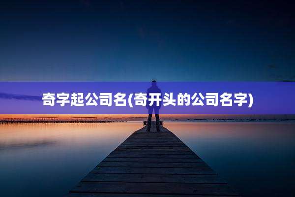 奇字起公司名(奇开头的公司名字)