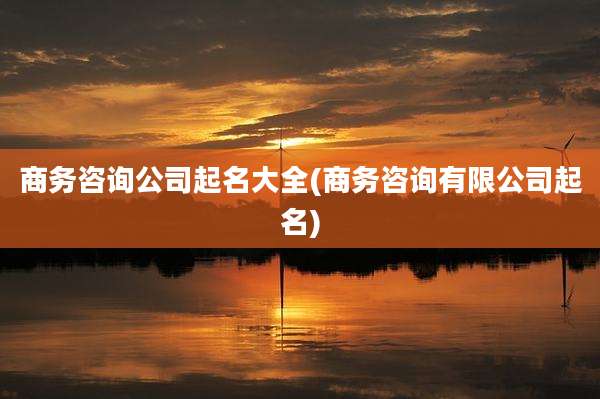 商务咨询公司起名大全(商务咨询有限公司起名)
