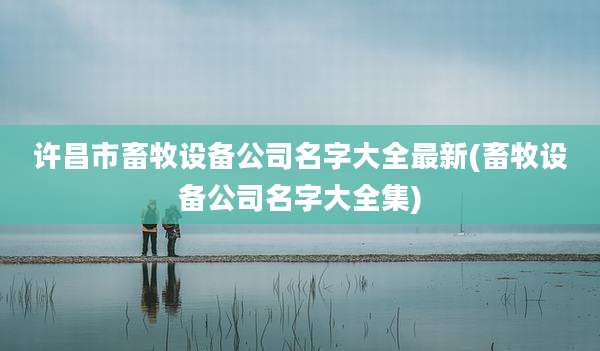 许昌市畜牧设备公司名字大全最新(畜牧设备公司名字大全集)
