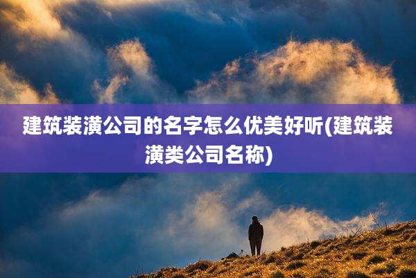 建筑装潢公司的名字怎么优美好听(建筑装潢类公司名称)
