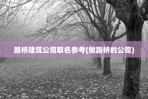 路桥建筑公司取名参考(做路桥的公司)