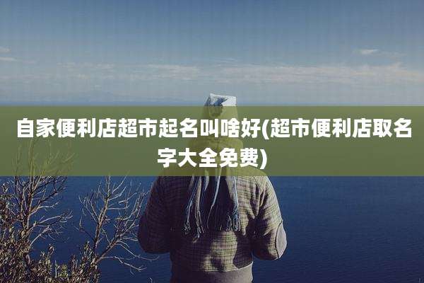 自家便利店超市起名叫啥好(超市便利店取名字大全免费)
