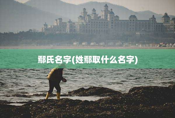 鄢氏名字(姓鄢取什么名字)