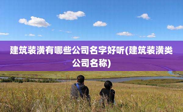 建筑装潢有哪些公司名字好听(建筑装潢类公司名称)