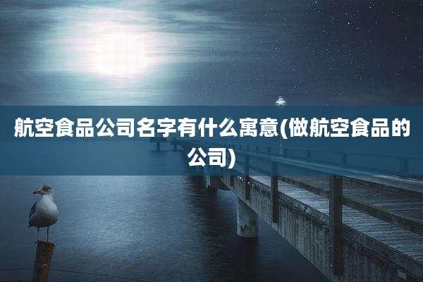航空食品公司名字有什么寓意(做航空食品的公司)