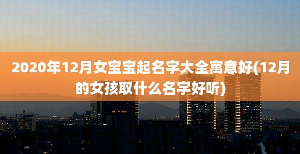 2020年12月女宝宝起名字大全寓意好(12月的女孩取什么名字好听)