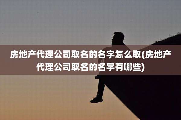 房地产代理公司取名的名字怎么取(房地产代理公司取名的名字有哪些)