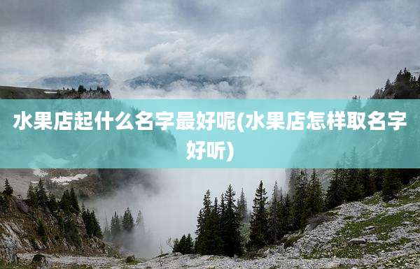 水果店起什么名字最好呢(水果店怎样取名字好听)