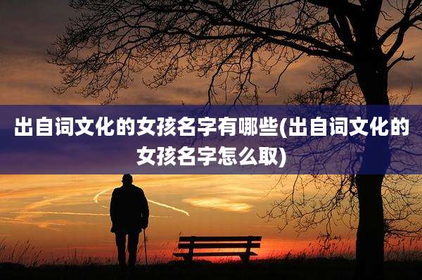 出自词文化的女孩名字有哪些(出自词文化的女孩名字怎么取)