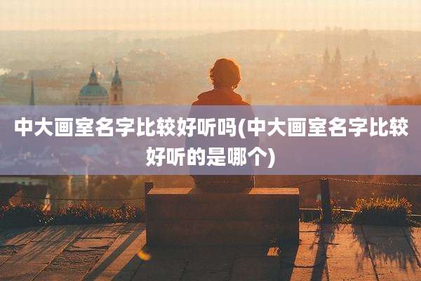 中大画室名字比较好听吗(中大画室名字比较好听的是哪个)