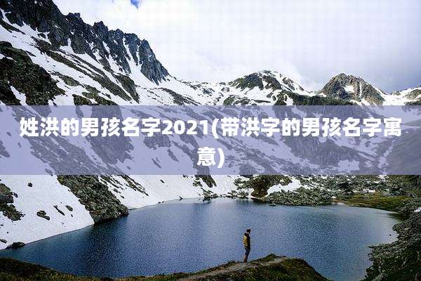 姓洪的男孩名字2021(带洪字的男孩名字寓意)