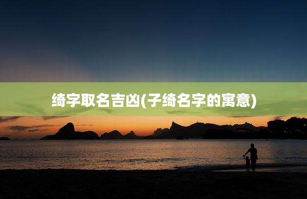 绮字取名吉凶(子绮名字的寓意)