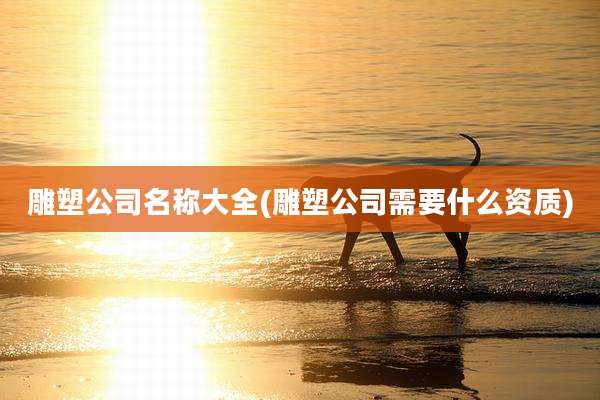 雕塑公司名称大全(雕塑公司需要什么资质)