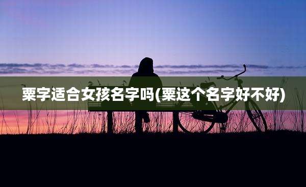 粟字适合女孩名字吗(粟这个名字好不好)