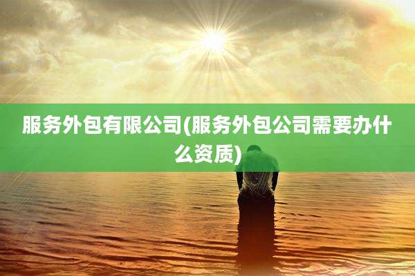 服务外包有限公司(服务外包公司需要办什么资质)