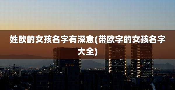 姓欧的女孩名字有深意(带欧字的女孩名字大全)