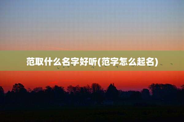 范取什么名字好听(范字怎么起名)