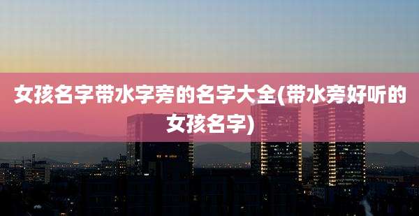 女孩名字带水字旁的名字大全(带水旁好听的女孩名字)