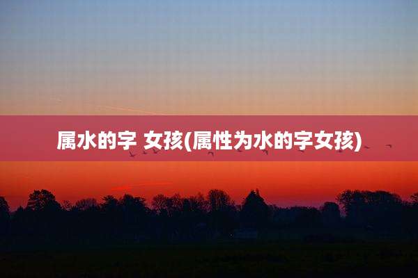 属水的字 女孩(属性为水的字女孩)