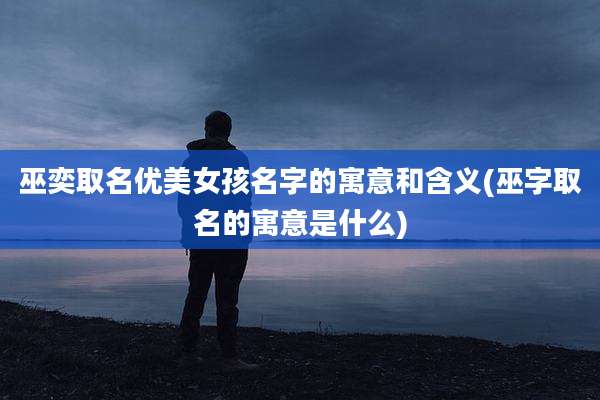 巫奕取名优美女孩名字的寓意和含义(巫字取名的寓意是什么)