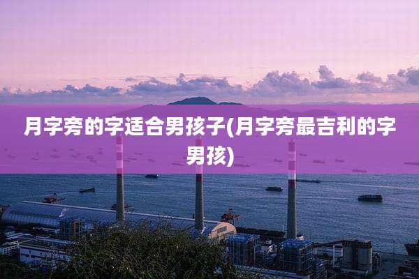 月字旁的字适合男孩子(月字旁最吉利的字男孩)
