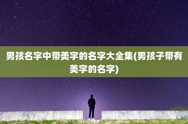 男孩名字中带美字的名字大全集(男孩子带有美字的名字)