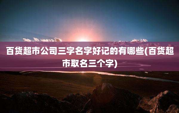 百货超市公司三字名字好记的有哪些(百货超市取名三个字)