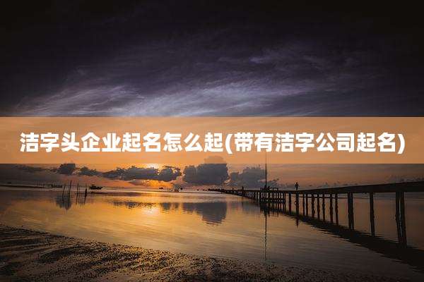 洁字头企业起名怎么起(带有洁字公司起名)